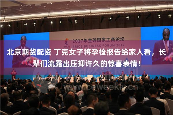 北京期货配资 丁克女子将孕检报告给家人看，长辈们流露出压抑许久的惊喜表情！