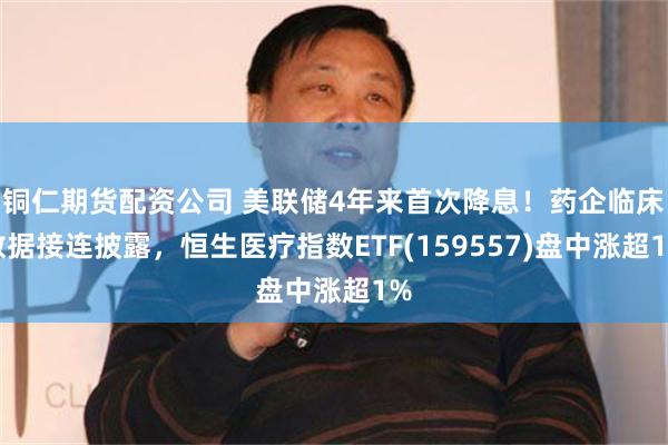 铜仁期货配资公司 美联储4年来首次降息！药企临床数据接连披露，恒生医疗指数ETF(159557)盘中涨超1%