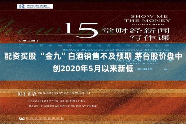 配资买股 “金九”白酒销售不及预期 茅台股价盘中创2020年5月以来新低