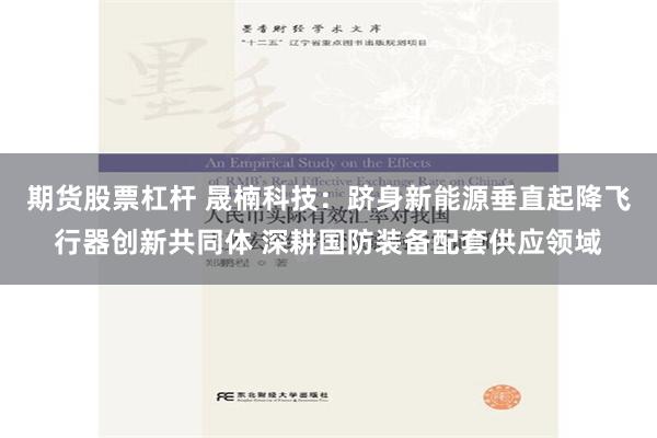 期货股票杠杆 晟楠科技：跻身新能源垂直起降飞行器创新共同体 深耕国防装备配套供应领域