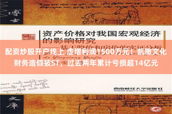 配资炒股开户线上 虚增利润1500万元！凯撒文化财务造假被ST，过去两年累计亏损超14亿元