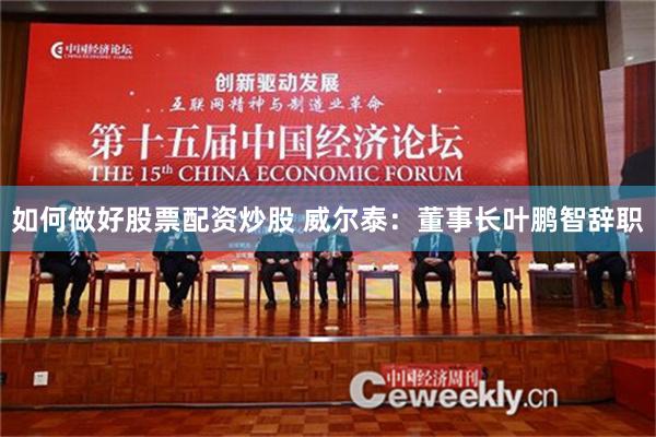 如何做好股票配资炒股 威尔泰：董事长叶鹏智辞职