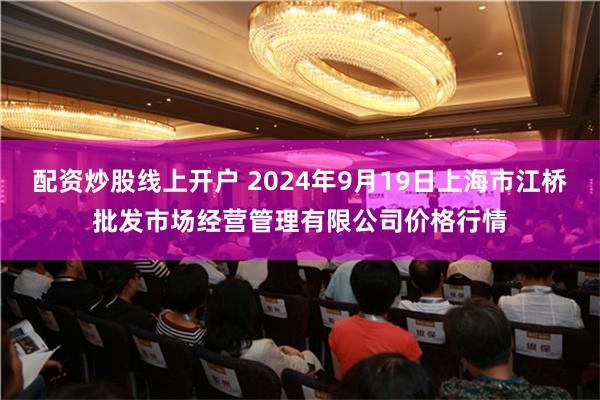 配资炒股线上开户 2024年9月19日上海市江桥批发市场经营管理有限公司价格行情