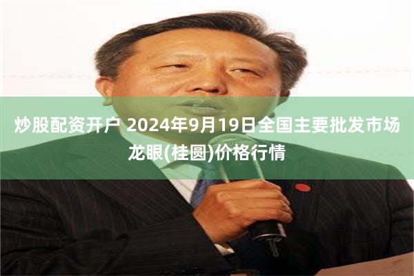 炒股配资开户 2024年9月19日全国主要批发市场龙眼(桂圆)价格行情