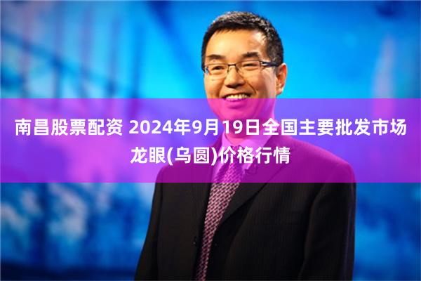 南昌股票配资 2024年9月19日全国主要批发市场龙眼(乌圆)价格行情