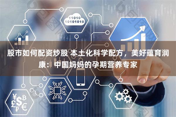 股市如何配资炒股 本土化科学配方，美好蕴育润康：中国妈妈的孕期营养专家