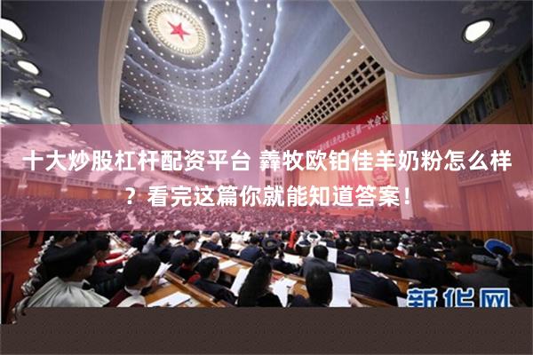 十大炒股杠杆配资平台 羴牧欧铂佳羊奶粉怎么样？看完这篇你就能知道答案！