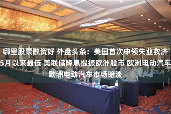 哪里股票融资好 外盘头条：美国首次申领失业救济人数降至5月以来最低 美联储降息提振欧洲股市 欧洲电动汽车市场暗淡