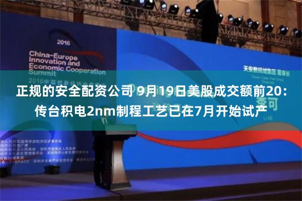 正规的安全配资公司 9月19日美股成交额前20：传台积电2nm制程工艺已在7月开始试产