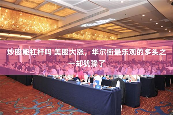 炒股能杠杆吗 美股大涨，华尔街最乐观的多头之一却犹豫了