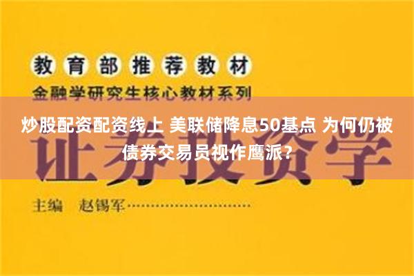 炒股配资配资线上 美联储降息50基点 为何仍被债券交易员视作鹰派？