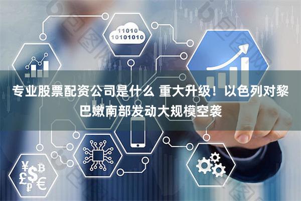 专业股票配资公司是什么 重大升级！以色列对黎巴嫩南部发动大规模空袭