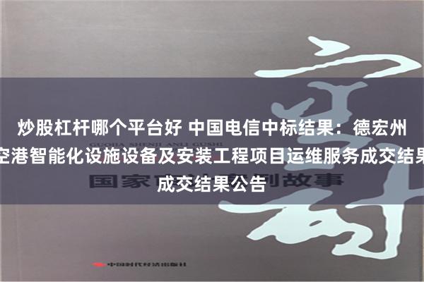 炒股杠杆哪个平台好 中国电信中标结果：德宏州芒市空港智能化设施设备及安装工程项目运维服务成交结果公告