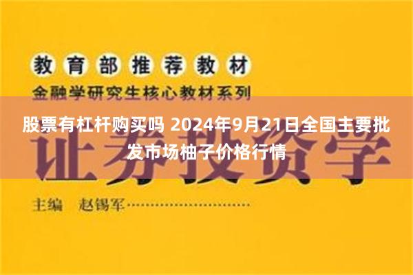 股票有杠杆购买吗 2024年9月21日全国主要批发市场柚子价格行情
