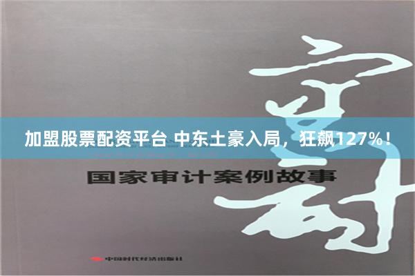 加盟股票配资平台 中东土豪入局，狂飙127%！