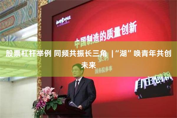 股票杠杆举例 同频共振长三角  |“湖”唤青年共创未来