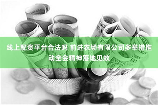 线上配资平台合法吗 前进农场有限公司多举措推动全会精神落地见效