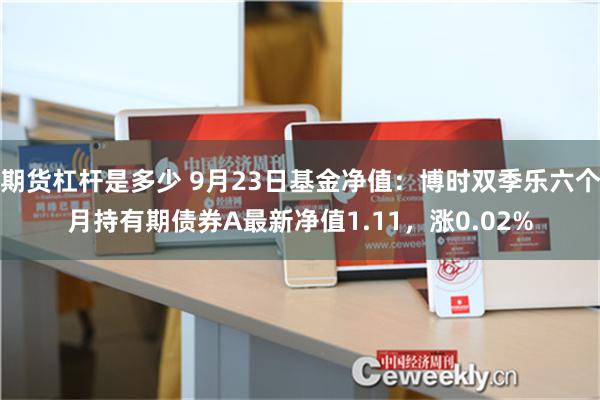 期货杠杆是多少 9月23日基金净值：博时双季乐六个月持有期债券A最新净值1.11，涨0.02%