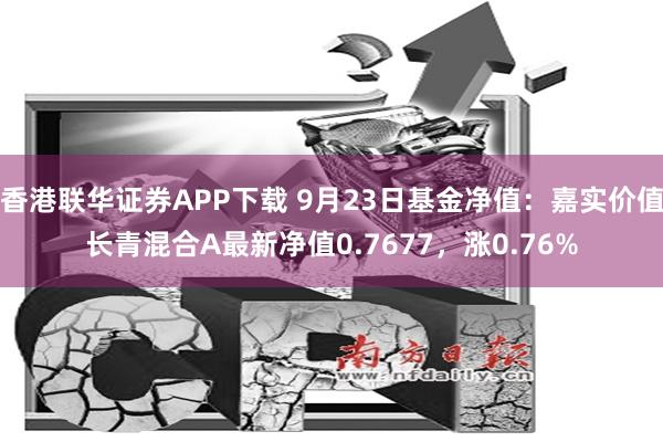 香港联华证券APP下载 9月23日基金净值：嘉实价值长青混合A最新净值0.7677，涨0.76%