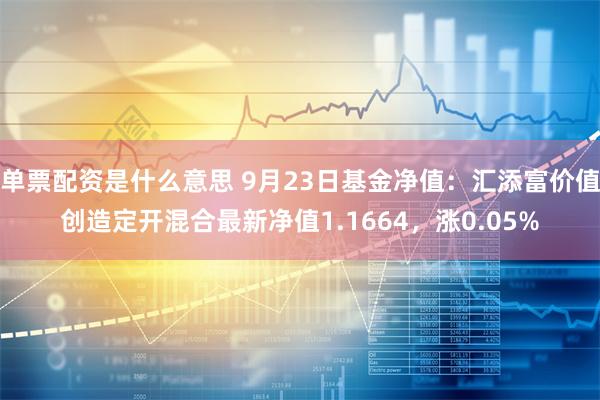 单票配资是什么意思 9月23日基金净值：汇添富价值创造定开混合最新净值1.1664，涨0.05%