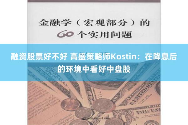 融资股票好不好 高盛策略师Kostin：在降息后的环境中看好中盘股