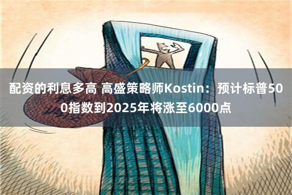 配资的利息多高 高盛策略师Kostin：预计标普500指数到2025年将涨至6000点
