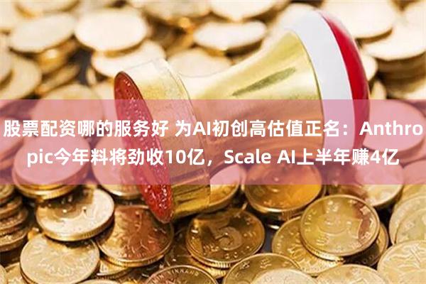 股票配资哪的服务好 为AI初创高估值正名：Anthropic今年料将劲收10亿，Scale AI上半年赚4亿