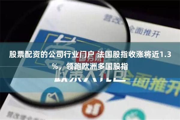 股票配资的公司行业门户 法国股指收涨将近1.3%，领跑欧洲多国股指