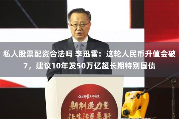 私人股票配资合法吗 李迅雷：这轮人民币升值会破7，建议10年发50万亿超长期特别国债