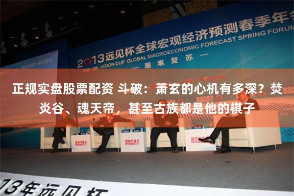 正规实盘股票配资 斗破：萧玄的心机有多深？焚炎谷、魂天帝，甚至古族都是他的棋子