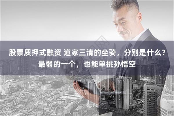 股票质押式融资 道家三清的坐骑，分别是什么？最弱的一个，也能单挑孙悟空