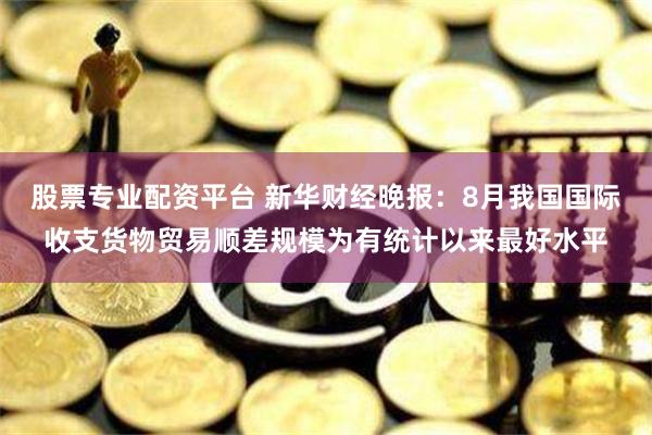 股票专业配资平台 新华财经晚报：8月我国国际收支货物贸易顺差规模为有统计以来最好水平