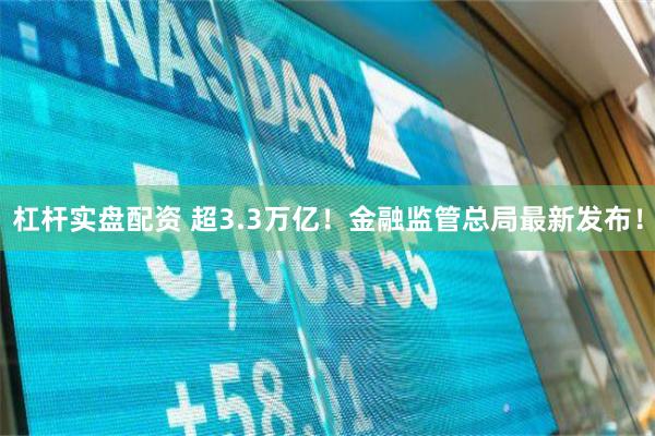 杠杆实盘配资 超3.3万亿！金融监管总局最新发布！
