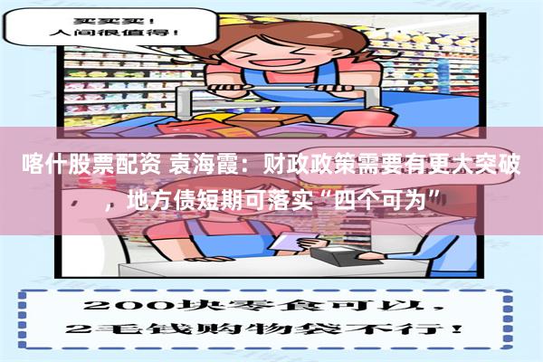 喀什股票配资 袁海霞：财政政策需要有更大突破，地方债短期可落实“四个可为”