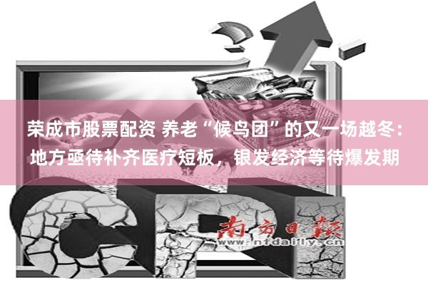 荣成市股票配资 养老“候鸟团”的又一场越冬：地方亟待补齐医疗短板，银发经济等待爆发期