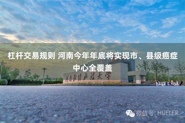 杠杆交易规则 河南今年年底将实现市、县级癌症中心全覆盖
