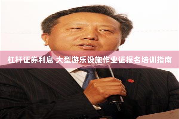 杠杆证券利息 大型游乐设施作业证报名培训指南