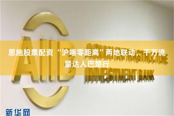 恩施股票配资 “沪喀零距离”两地联动，千万流量达人巴楚行
