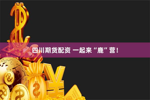 四川期货配资 一起来“鹿”营！