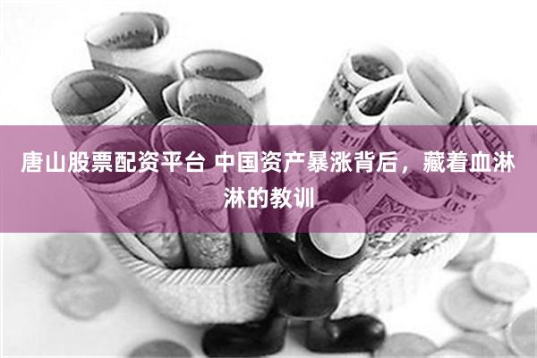 唐山股票配资平台 中国资产暴涨背后，藏着血淋淋的教训