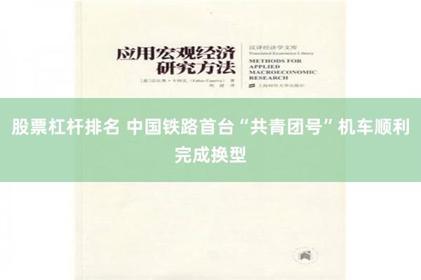 股票杠杆排名 中国铁路首台“共青团号”机车顺利完成换型