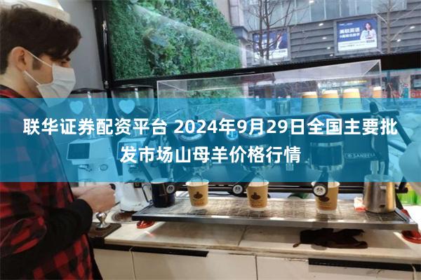 联华证券配资平台 2024年9月29日全国主要批发市场山母羊价格行情
