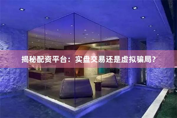 揭秘配资平台：实盘交易还是虚拟骗局？