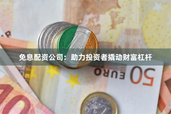 免息配资公司：助力投资者撬动财富杠杆