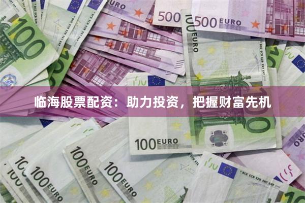 临海股票配资：助力投资，把握财富先机