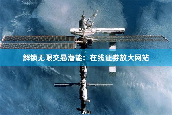 解锁无限交易潜能：在线证劵放大网站