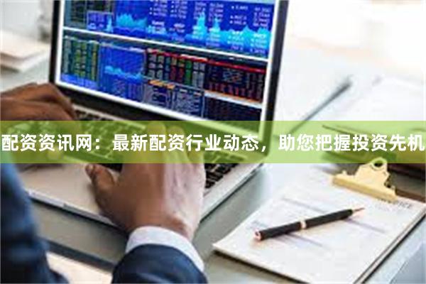配资资讯网：最新配资行业动态，助您把握投资先机