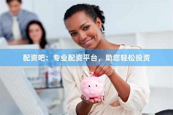 配资吧：专业配资平台，助您轻松投资