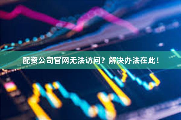 配资公司官网无法访问？解决办法在此！