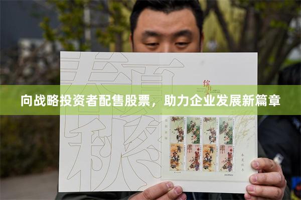 向战略投资者配售股票，助力企业发展新篇章
